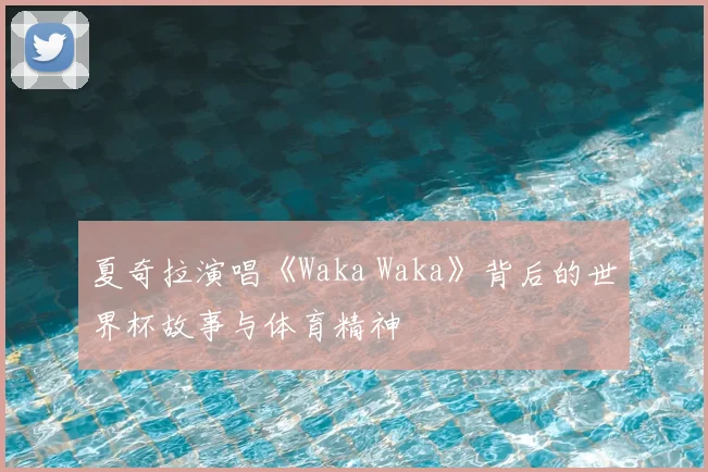 夏奇拉演唱《Waka Waka》背后的世界杯故事与体育精神