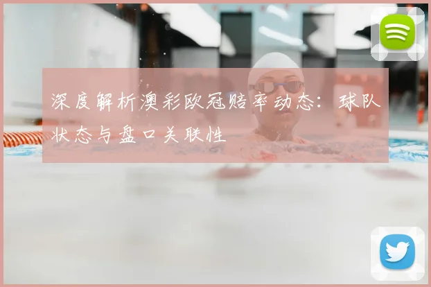 深度解析澳彩欧冠赔率动态：球队状态与盘口关联性