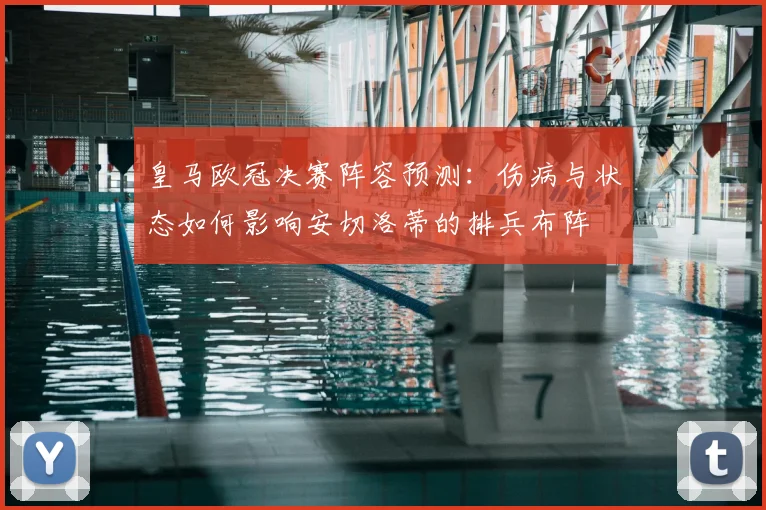 皇马欧冠决赛阵容预测：伤病与状态如何影响安切洛蒂的排兵布阵