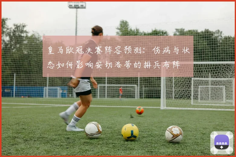 皇马欧冠决赛阵容预测：伤病与状态如何影响安切洛蒂的排兵布阵