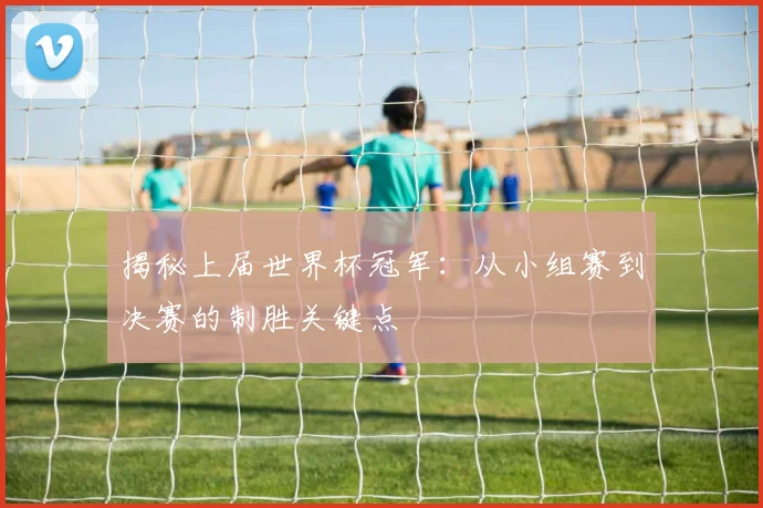揭秘上届世界杯冠军：从小组赛到决赛的制胜关键点