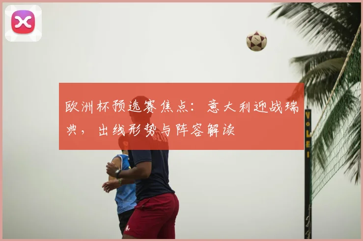 欧洲杯预选赛焦点：意大利迎战瑞典，出线形势与阵容解读