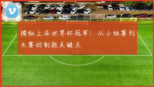 揭秘上届世界杯冠军：从小组赛到决赛的制胜关键点
